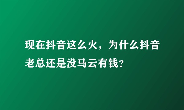 现在抖音这么火，为什么抖音老总还是没马云有钱？