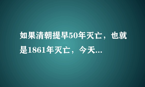 如果清朝提早50年灭亡，也就是1861年灭亡，今天的中国会不会更好？