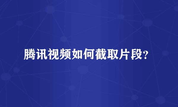 腾讯视频如何截取片段?