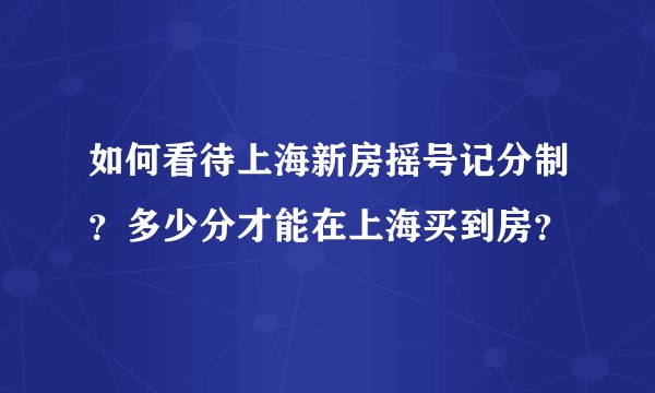 如何看待上海新房摇号记分制?多少分才能在上海买到房?