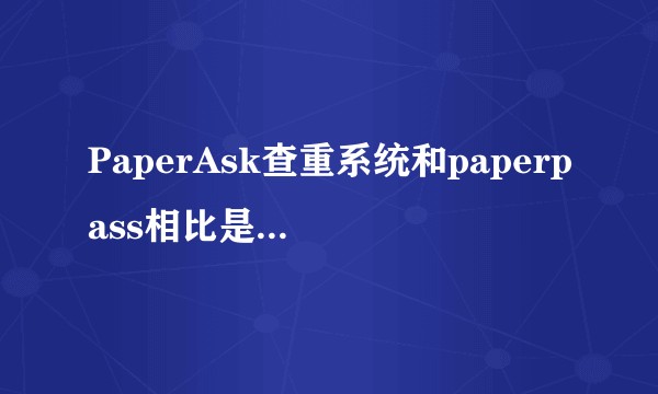 PaperAsk查重系统和paperpass相比是一样嘛？