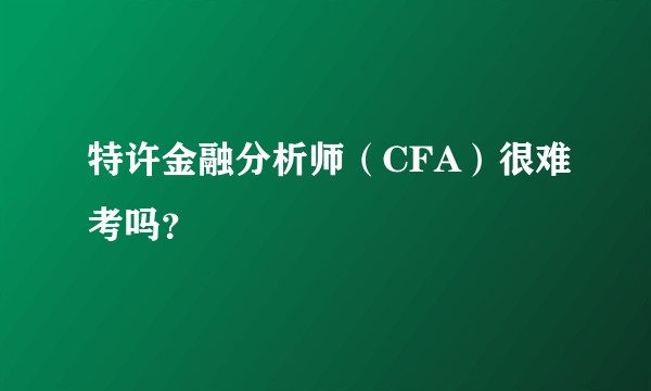 特许金融分析师（CFA）很难考吗？
