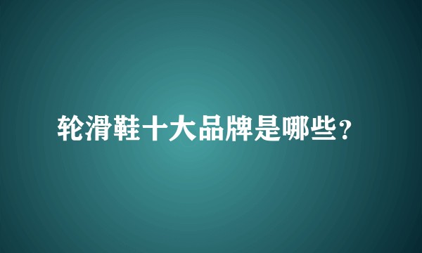 轮滑鞋十大品牌是哪些？