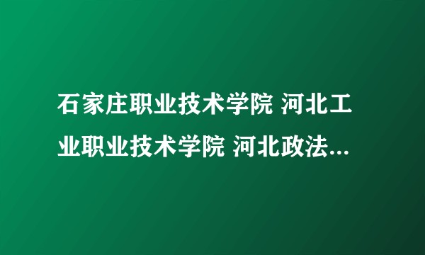 石家庄职业技术学院 河北工业职业技术学院 河北政法职业学院 这三个 学校都怎么样 谢谢回答 ？