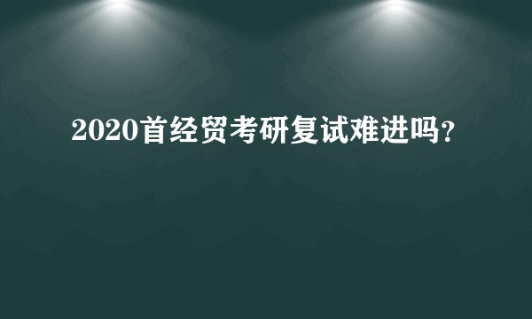 2020首经贸考研复试难进吗？