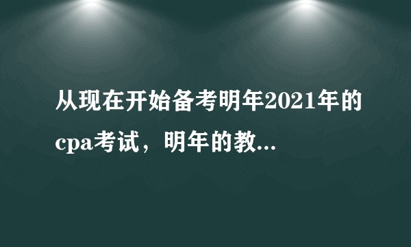 从现在开始备考明年2021年的cpa考试，明年的教材内容会有很大的变化吗？