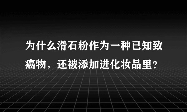 为什么滑石粉作为一种已知致癌物，还被添加进化妆品里？