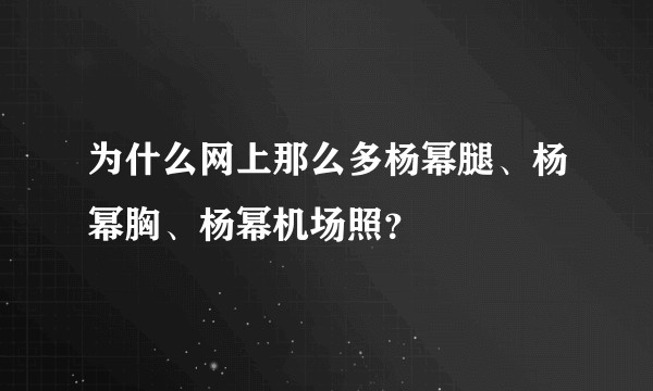 为什么网上那么多杨幂腿、杨幂胸、杨幂机场照？