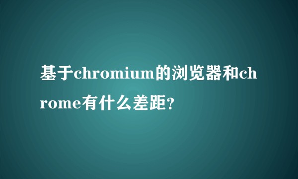 基于chromium的浏览器和chrome有什么差距？