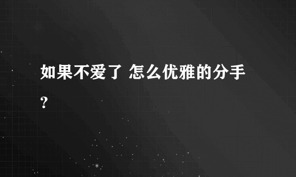 如果不爱了 怎么优雅的分手？