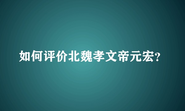 如何评价北魏孝文帝元宏？
