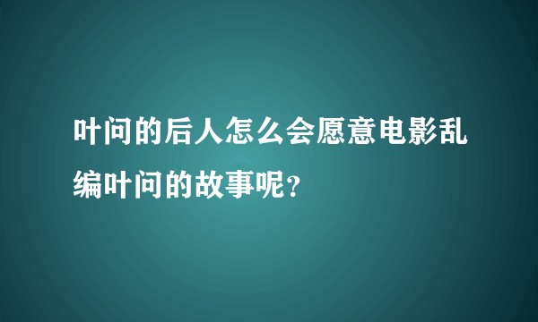 叶问的后人怎么会愿意电影乱编叶问的故事呢？