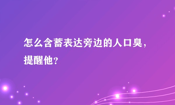 怎么含蓄表达旁边的人口臭，提醒他？