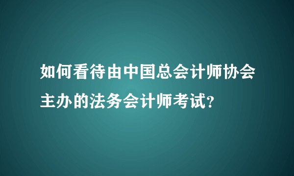 如何看待由中国总会计师协会主办的法务会计师考试？