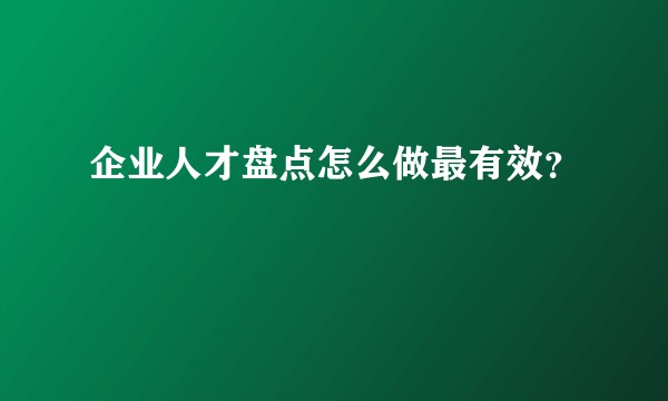 企业人才盘点怎么做最有效？