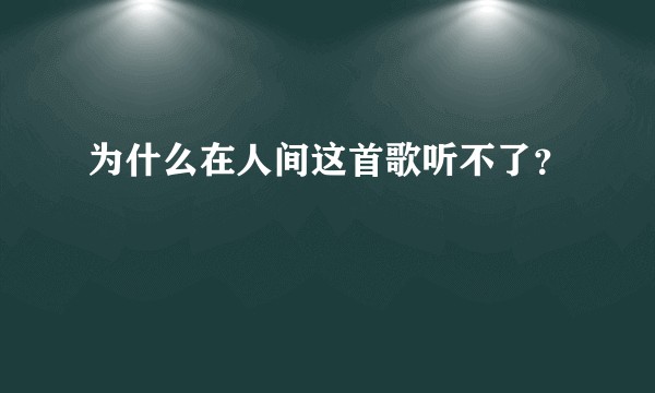 为什么在人间这首歌听不了?