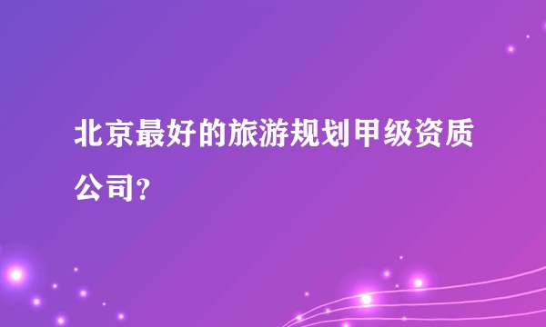 北京最好的旅游规划甲级资质公司？
