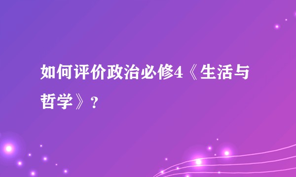 如何评价政治必修4《生活与哲学》？