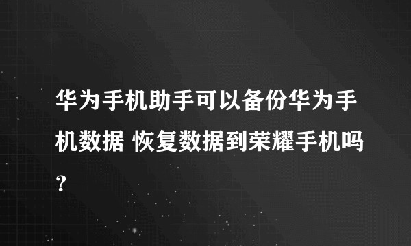 华为手机助手可以备份华为手机数据 恢复数据到荣耀手机吗？