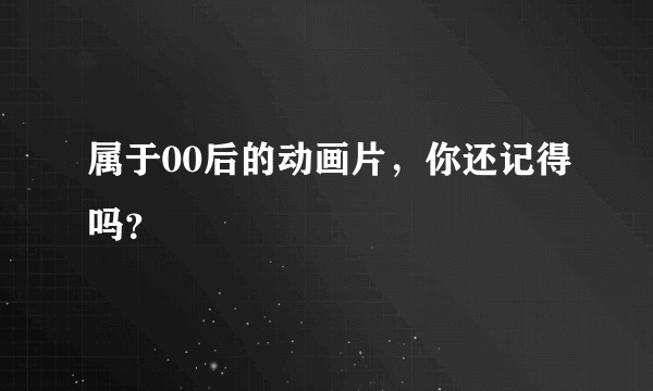 属于00后的动画片，你还记得吗？