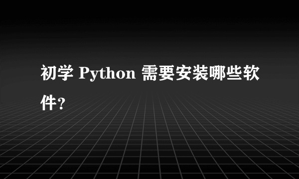 初学 Python 需要安装哪些软件？