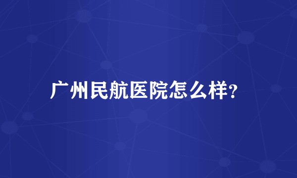 广州民航医院怎么样？