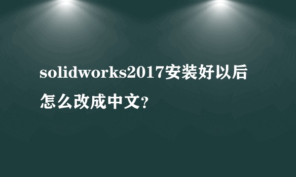 solidworks2017安装好以后怎么改成中文？