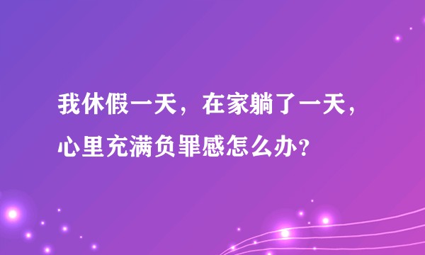 我休假一天,在家躺了一天,心里充满负罪感怎么办?