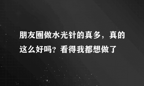 朋友圈做水光针的真多，真的这么好吗？看得我都想做了