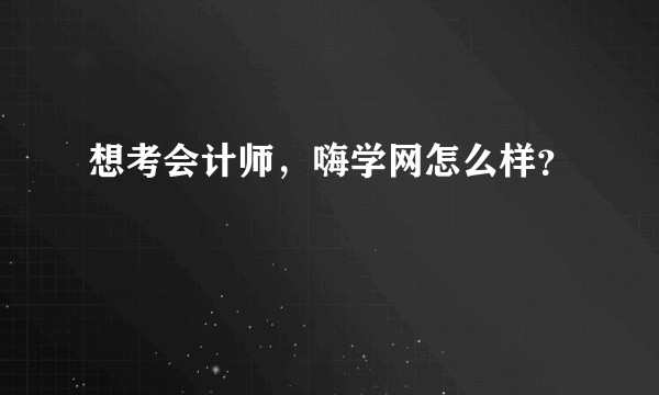 想考会计师，嗨学网怎么样？