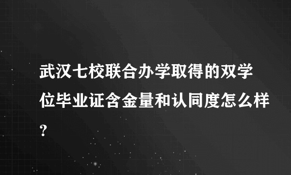 武汉七校联合办学取得的双学位毕业证含金量和认同度怎么样？