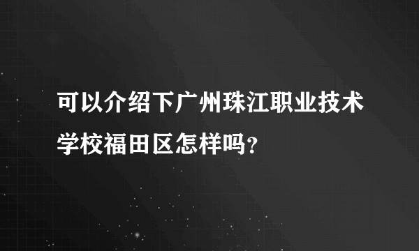 可以介绍下广州珠江职业技术学校福田区怎样吗？