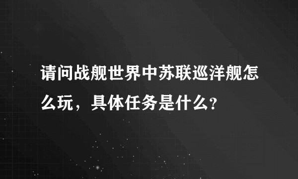 请问战舰世界中苏联巡洋舰怎么玩，具体任务是什么？