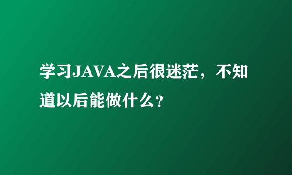 学习JAVA之后很迷茫，不知道以后能做什么？
