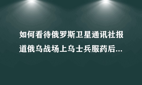 如何看待俄罗斯卫星通讯社报道俄乌战场上乌士兵服药后，中枪不倒，身中枪伤后继续微笑移动？