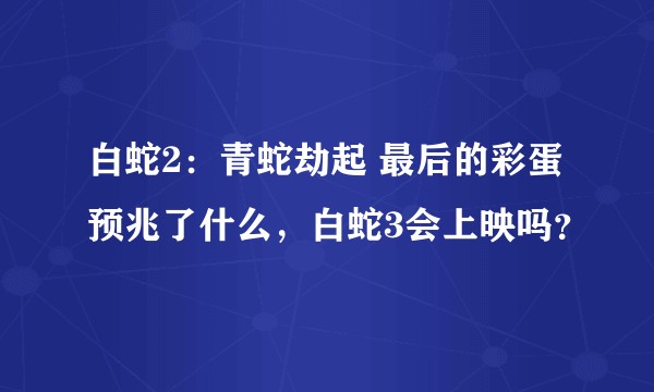 白蛇2:青蛇劫起 最后的彩蛋预兆了什么,白蛇3会上映吗?