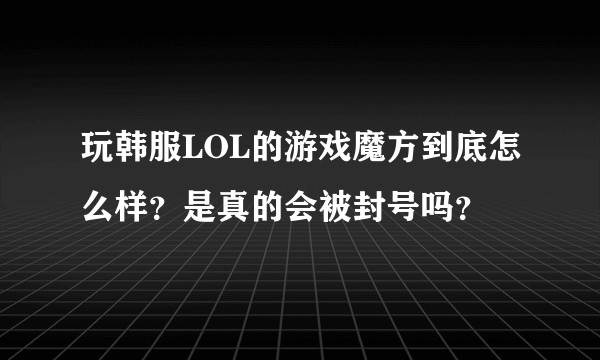 玩韩服LOL的游戏魔方到底怎么样？是真的会被封号吗？
