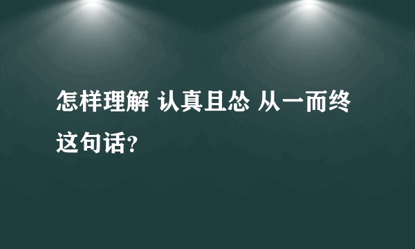 怎样理解 认真且怂 从一而终 这句话？