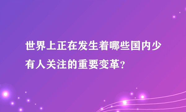 世界上正在发生着哪些国内少有人关注的重要变革?