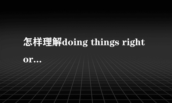 怎样理解doing things right or doing right things?