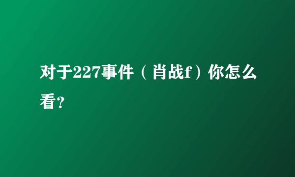对于227事件（肖战f）你怎么看？