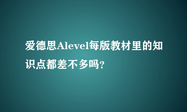 爱德思Alevel每版教材里的知识点都差不多吗？