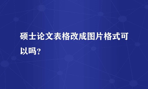 硕士论文表格改成图片格式可以吗？
