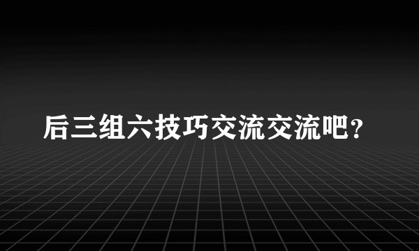 后三组六技巧交流交流吧?