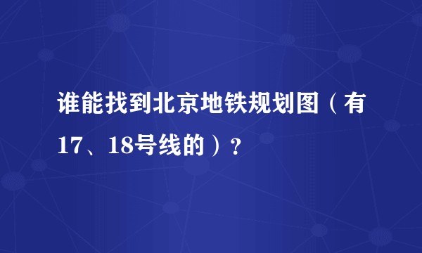 谁能找到北京地铁规划图（有17、18号线的）？