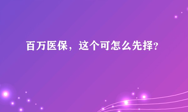 百万医保，这个可怎么先择？