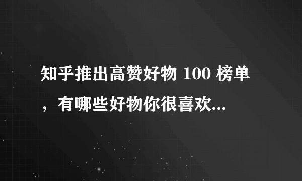 知乎推出高赞好物 100 榜单,有哪些好物你很喜欢,还有哪些你也想推荐上榜?