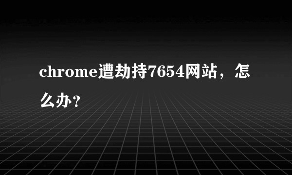 chrome遭劫持7654网站,怎么办?