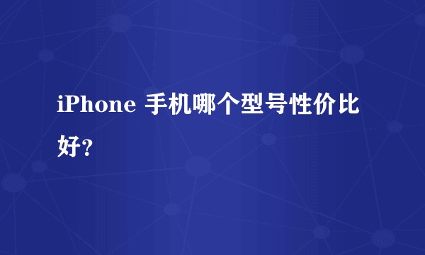 iPhone 手机哪个型号性价比好？