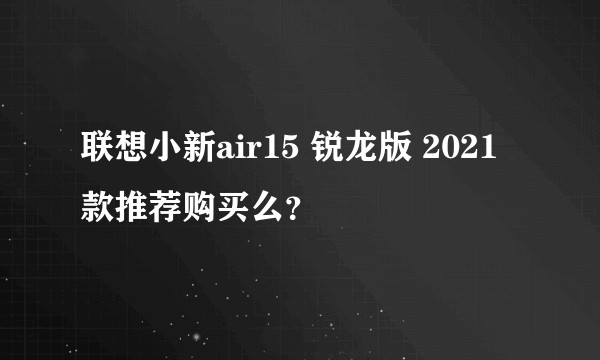 联想小新air15 锐龙版 2021款推荐购买么?